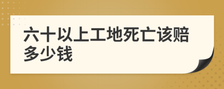 六十以上工地死亡该赔多少钱