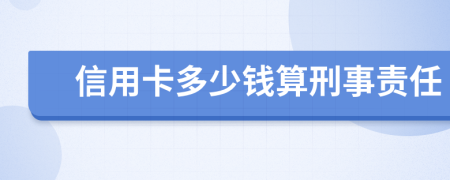 信用卡多少钱算刑事责任
