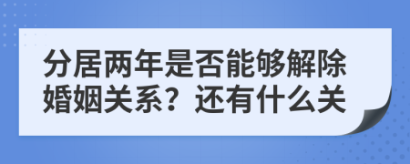 分居两年是否能够解除婚姻关系？还有什么关