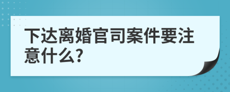 下达离婚官司案件要注意什么?