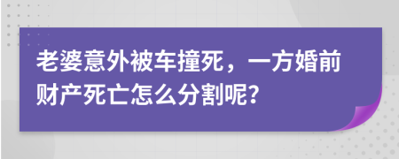 老婆意外被车撞死，一方婚前财产死亡怎么分割呢？