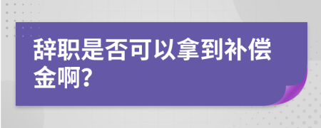 辞职是否可以拿到补偿金啊？