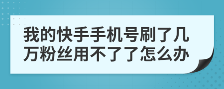 我的快手手机号刷了几万粉丝用不了了怎么办