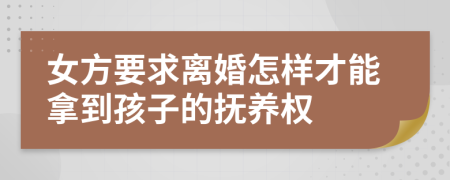 女方要求离婚怎样才能拿到孩子的抚养权