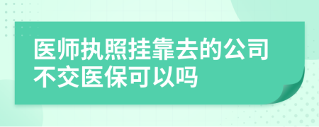 医师执照挂靠去的公司不交医保可以吗