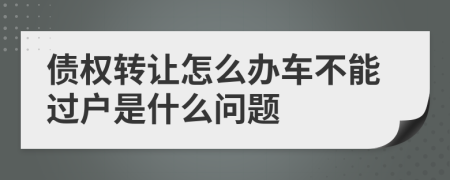 债权转让怎么办车不能过户是什么问题