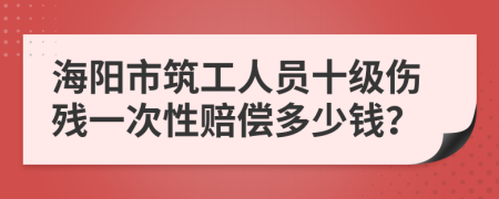 海阳市筑工人员十级伤残一次性赔偿多少钱？