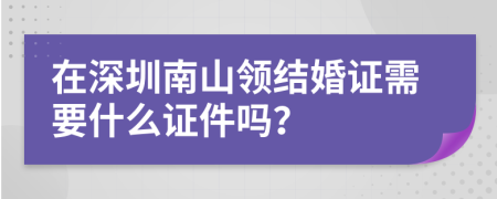在深圳南山领结婚证需要什么证件吗？