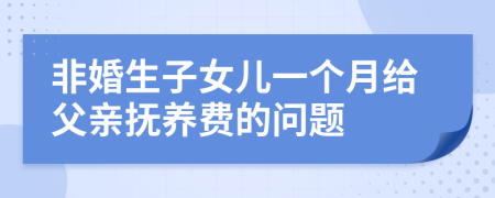 非婚生子女儿一个月给父亲抚养费的问题