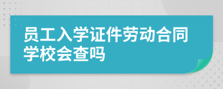 员工入学证件劳动合同学校会查吗