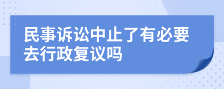 民事诉讼中止了有必要去行政复议吗