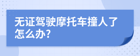 无证驾驶摩托车撞人了怎么办?