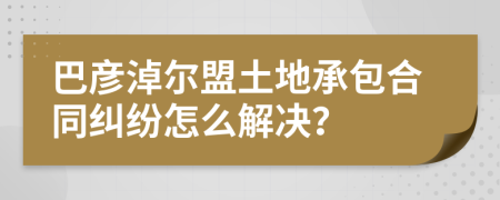 巴彦淖尔盟土地承包合同纠纷怎么解决？