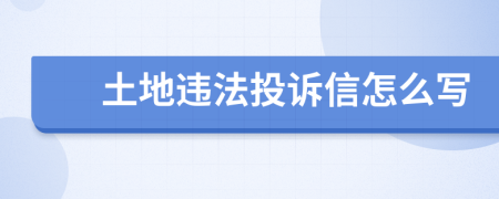 土地违法投诉信怎么写