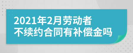 2021年2月劳动者不续约合同有补偿金吗