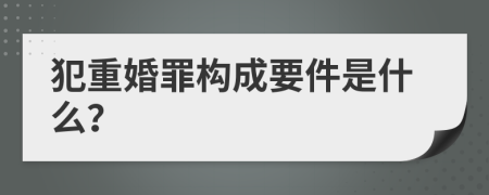 犯重婚罪构成要件是什么？