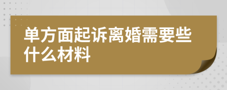 单方面起诉离婚需要些什么材料