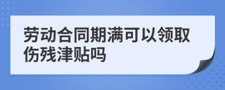 劳动合同期满可以领取伤残津贴吗