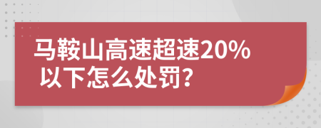 马鞍山高速超速20% 以下怎么处罚？