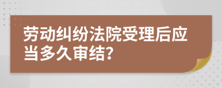 劳动纠纷法院受理后应当多久审结？