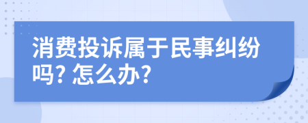 消费投诉属于民事纠纷吗? 怎么办?