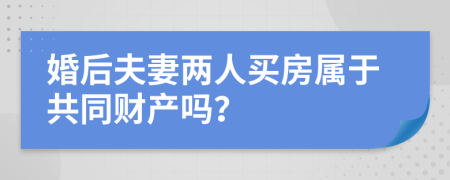 婚后夫妻两人买房属于共同财产吗？