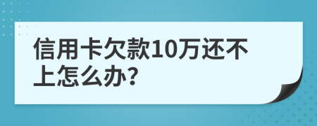 信用卡欠款10万还不上怎么办？