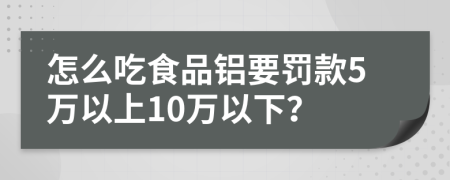 怎么吃食品铝要罚款5万以上10万以下？