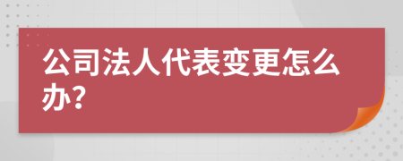 公司法人代表变更怎么办？