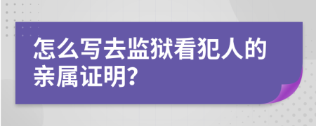 怎么写去监狱看犯人的亲属证明？