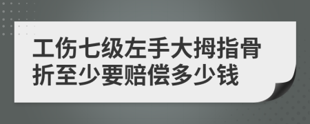 工伤七级左手大拇指骨折至少要赔偿多少钱