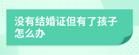没有结婚证但有了孩子怎么办