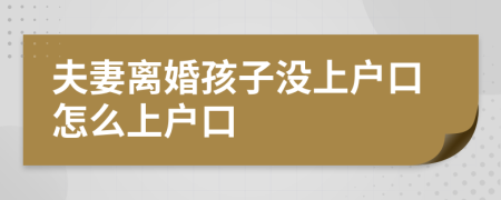 夫妻离婚孩子没上户口怎么上户口