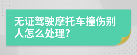 无证驾驶摩托车撞伤别人怎么处理?