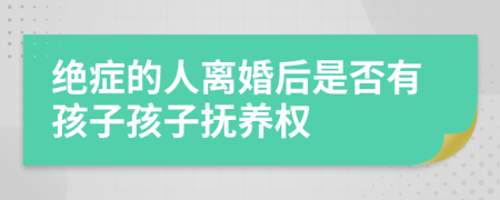 绝症的人离婚后是否有孩子孩子抚养权