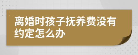 离婚时孩子抚养费没有约定怎么办