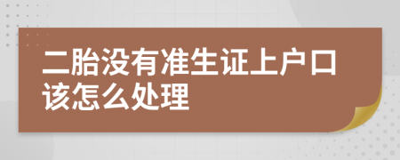 二胎没有准生证上户口该怎么处理