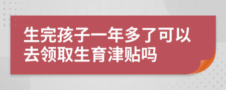 生完孩子一年多了可以去领取生育津贴吗