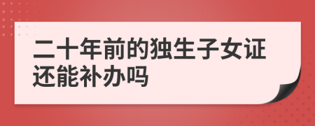 二十年前的独生子女证还能补办吗