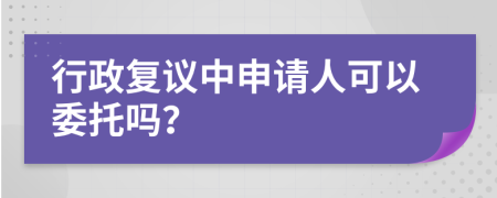 行政复议中申请人可以委托吗？