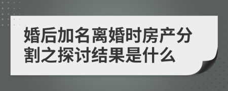 婚后加名离婚时房产分割之探讨结果是什么