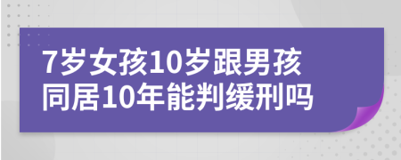 7岁女孩10岁跟男孩同居10年能判缓刑吗