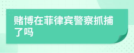 赌博在菲律宾警察抓捕了吗