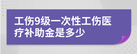 工伤9级一次性工伤医疗补助金是多少