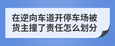 在逆向车道开停车场被货主撞了责任怎么划分