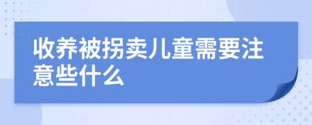 收养被拐卖儿童需要注意些什么