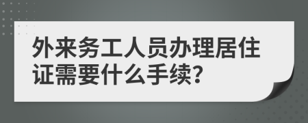 外来务工人员办理居住证需要什么手续？