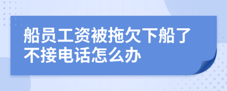 船员工资被拖欠下船了不接电话怎么办