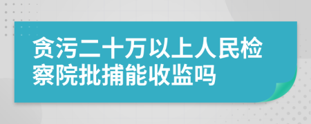 贪污二十万以上人民检察院批捕能收监吗