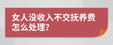 女人没收入不交抚养费怎么处理？